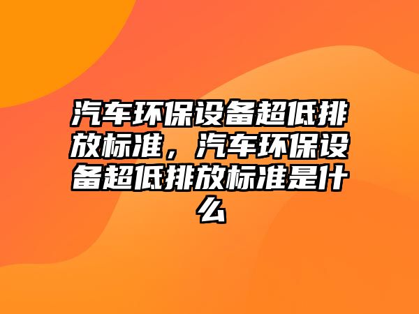 汽車環(huán)保設備超低排放標準，汽車環(huán)保設備超低排放標準是什么