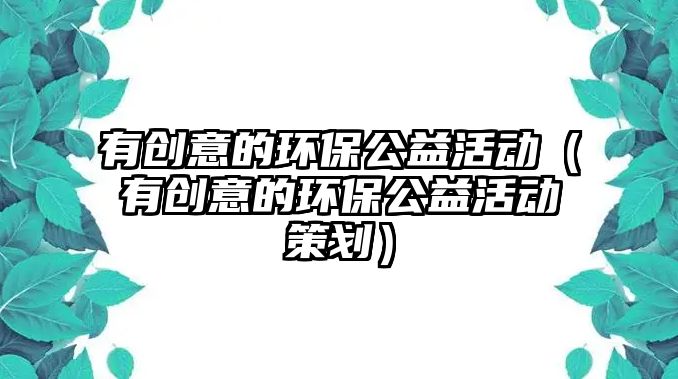 有創(chuàng)意的環(huán)保公益活動（有創(chuàng)意的環(huán)保公益活動策劃）