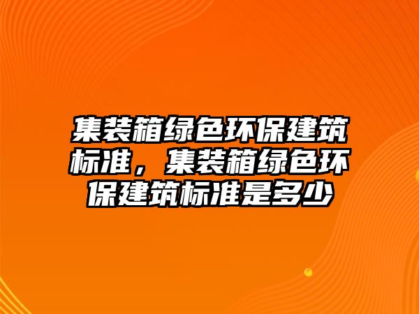 集裝箱綠色環(huán)保建筑標準，集裝箱綠色環(huán)保建筑標準是多少