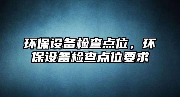 環(huán)保設(shè)備檢查點位，環(huán)保設(shè)備檢查點位要求