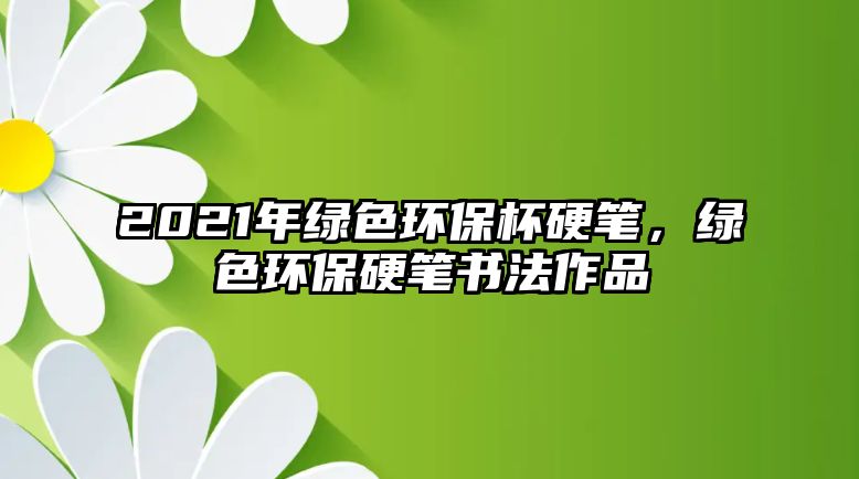 2021年綠色環(huán)保杯硬筆，綠色環(huán)保硬筆書(shū)法作品