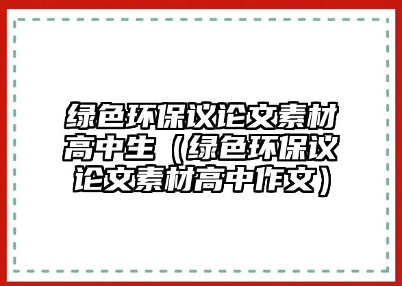 綠色環(huán)保議論文素材高中生（綠色環(huán)保議論文素材高中作文）