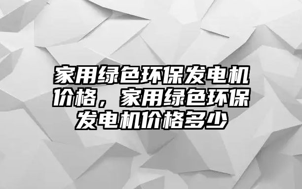 家用綠色環(huán)保發(fā)電機價格，家用綠色環(huán)保發(fā)電機價格多少