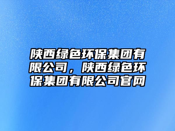 陜西綠色環(huán)保集團有限公司，陜西綠色環(huán)保集團有限公司官網(wǎng)