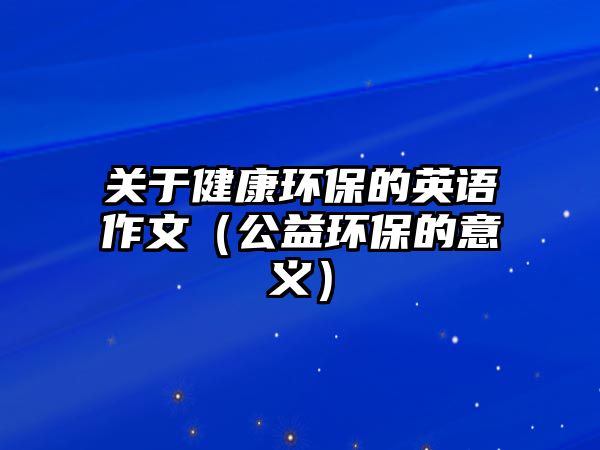 關于健康環(huán)保的英語作文（公益環(huán)保的意義）