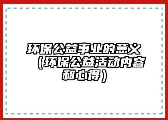 環(huán)保公益事業(yè)的意義（環(huán)保公益活動內(nèi)容和心得）