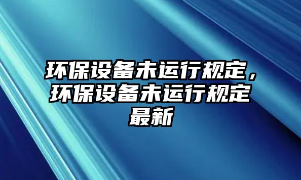 環(huán)保設(shè)備未運(yùn)行規(guī)定，環(huán)保設(shè)備未運(yùn)行規(guī)定最新