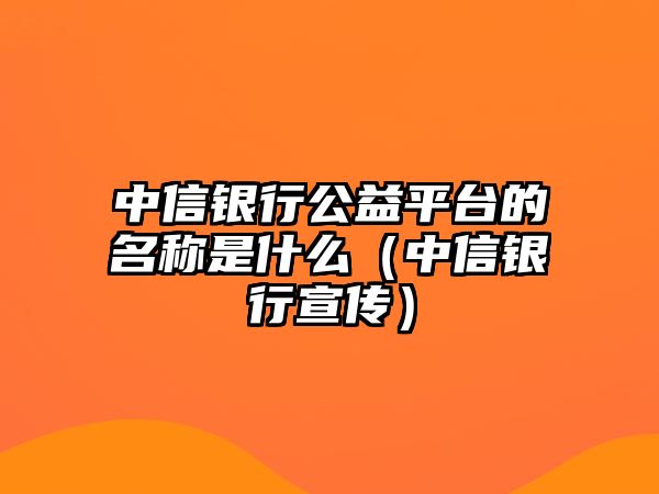 中信銀行公益平臺(tái)的名稱是什么（中信銀行宣傳）