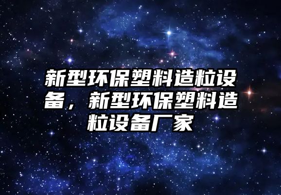 新型環(huán)保塑料造粒設(shè)備，新型環(huán)保塑料造粒設(shè)備廠家