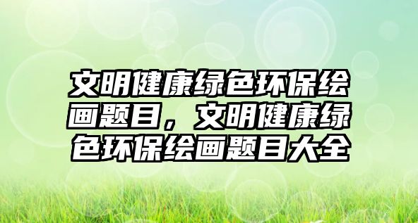 文明健康綠色環(huán)保繪畫題目，文明健康綠色環(huán)保繪畫題目大全