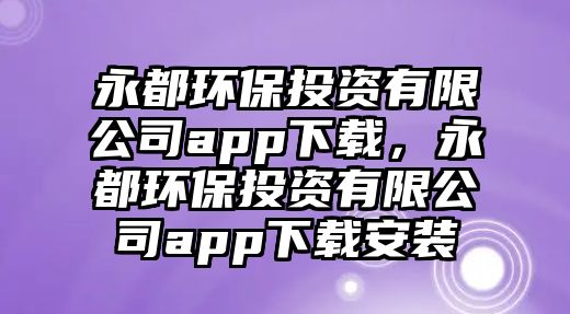 永都環(huán)保投資有限公司app下載，永都環(huán)保投資有限公司app下載安裝