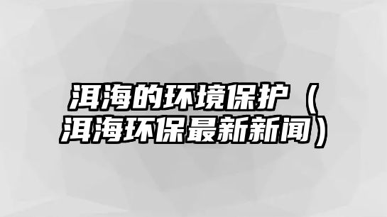 洱海的環(huán)境保護（洱海環(huán)保最新新聞）