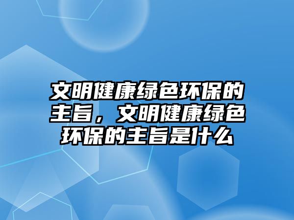 文明健康綠色環(huán)保的主旨，文明健康綠色環(huán)保的主旨是什么