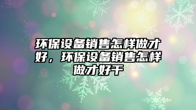 環(huán)保設備銷售怎樣做才好，環(huán)保設備銷售怎樣做才好干