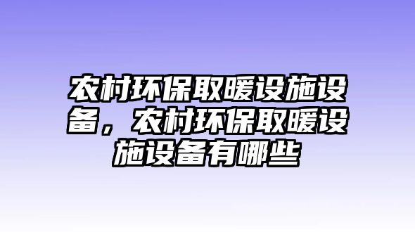 農(nóng)村環(huán)保取暖設(shè)施設(shè)備，農(nóng)村環(huán)保取暖設(shè)施設(shè)備有哪些