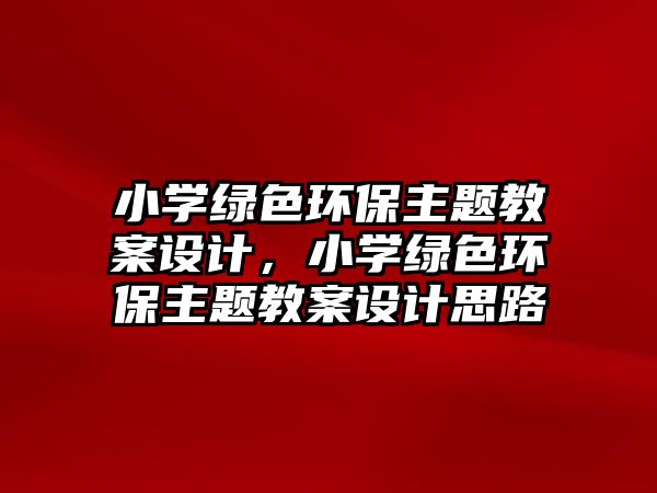 小學綠色環(huán)保主題教案設計，小學綠色環(huán)保主題教案設計思路