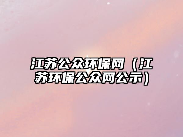 江蘇公眾環(huán)保網(wǎng)（江蘇環(huán)保公眾網(wǎng)公示）