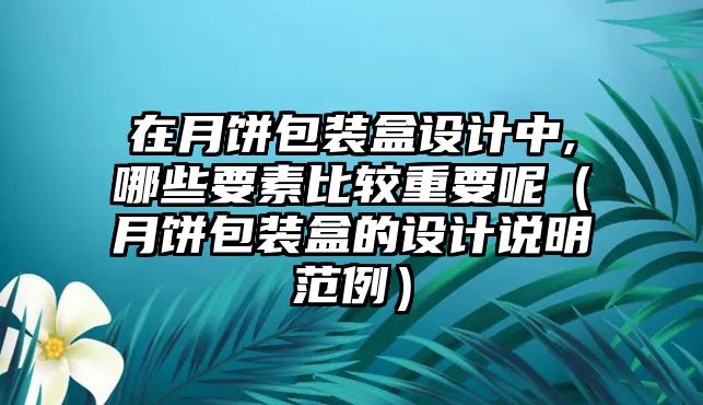 在月餅包裝盒設計中,哪些要素比較重要呢（月餅包裝盒的設計說明范例）