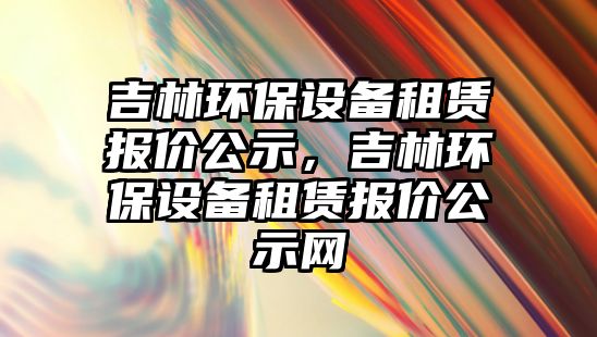 吉林環(huán)保設備租賃報價公示，吉林環(huán)保設備租賃報價公示網