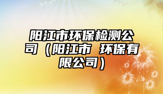 陽江市環(huán)保檢測(cè)公司（陽江市 環(huán)保有限公司）