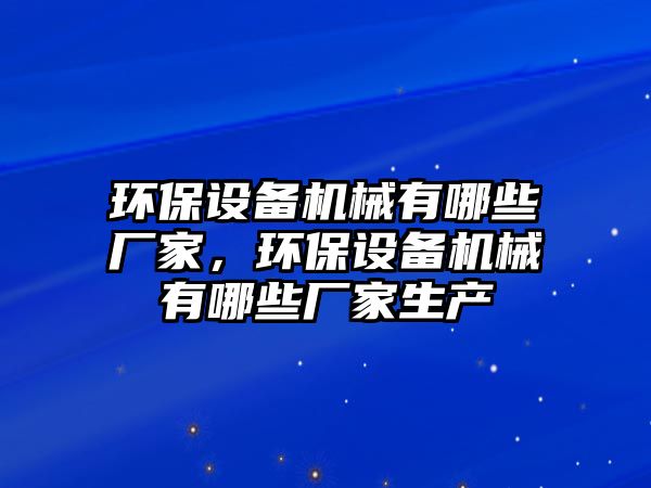 環(huán)保設備機械有哪些廠家，環(huán)保設備機械有哪些廠家生產(chǎn)