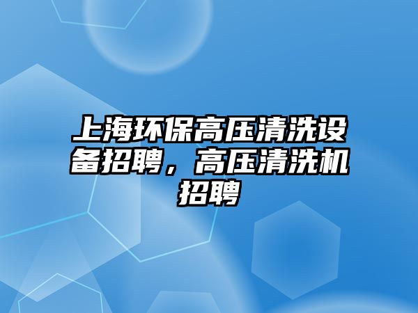 上海環(huán)保高壓清洗設(shè)備招聘，高壓清洗機(jī)招聘