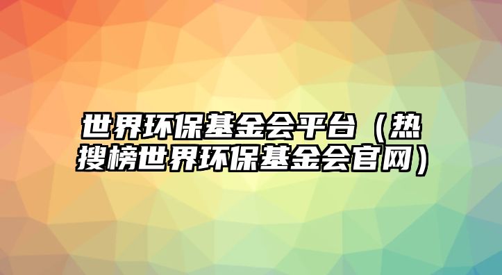 世界環(huán)?；饡?huì)平臺(tái)（熱搜榜世界環(huán)?；饡?huì)官網(wǎng)）