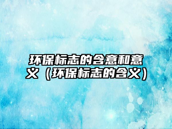 環(huán)保標志的含意和意義（環(huán)保標志的含義）