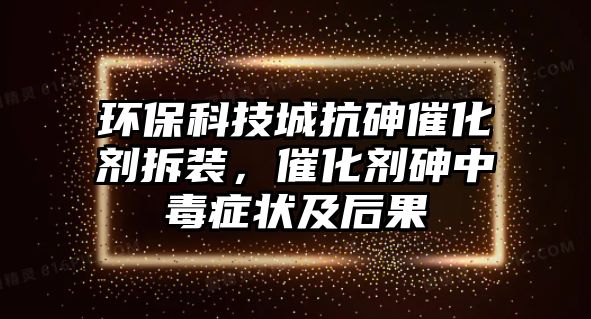 環(huán)?？萍汲强股榇呋瘎┎鹧b，催化劑砷中毒癥狀及后果