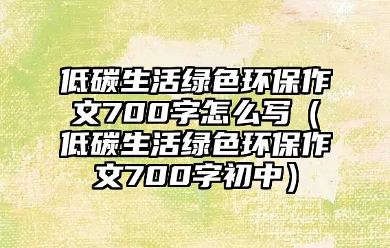 低碳生活綠色環(huán)保作文700字怎么寫（低碳生活綠色環(huán)保作文700字初中）