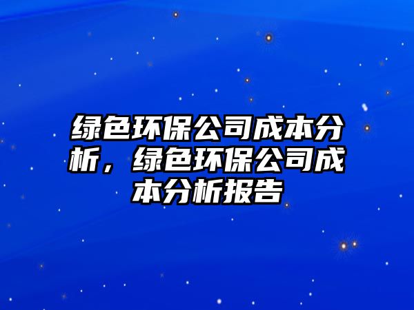 綠色環(huán)保公司成本分析，綠色環(huán)保公司成本分析報(bào)告