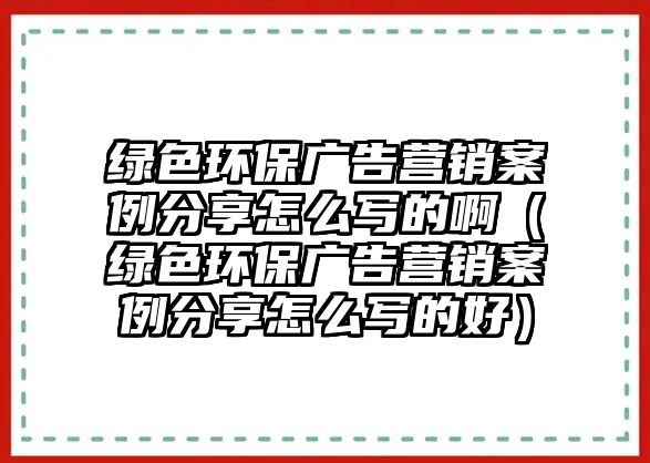 綠色環(huán)保廣告營銷案例分享怎么寫的?。ňG色環(huán)保廣告營銷案例分享怎么寫的好）