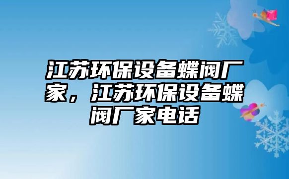 江蘇環(huán)保設備蝶閥廠家，江蘇環(huán)保設備蝶閥廠家電話