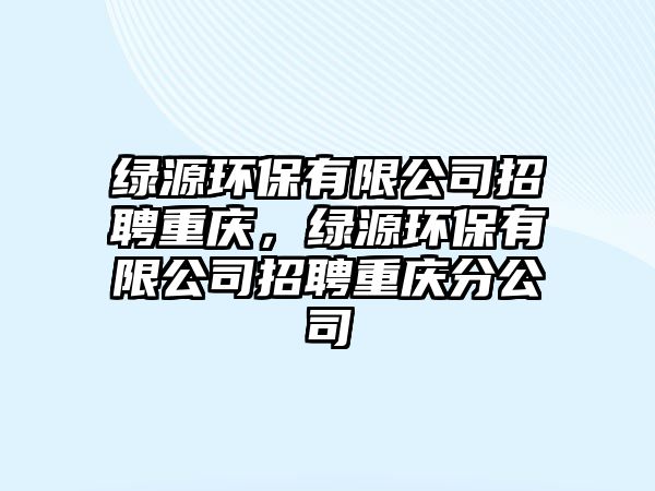 綠源環(huán)保有限公司招聘重慶，綠源環(huán)保有限公司招聘重慶分公司