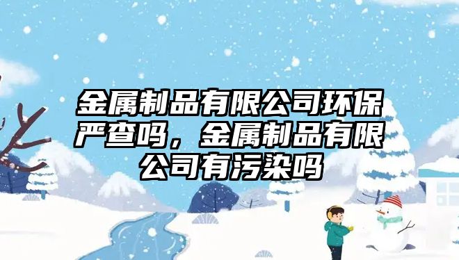 金屬制品有限公司環(huán)保嚴(yán)查嗎，金屬制品有限公司有污染嗎