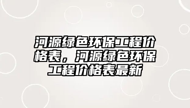 河源綠色環(huán)保工程價格表，河源綠色環(huán)保工程價格表最新