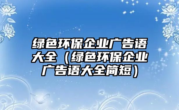 綠色環(huán)保企業(yè)廣告語大全（綠色環(huán)保企業(yè)廣告語大全簡短）