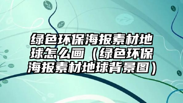 綠色環(huán)保海報素材地球怎么畫（綠色環(huán)保海報素材地球背景圖）