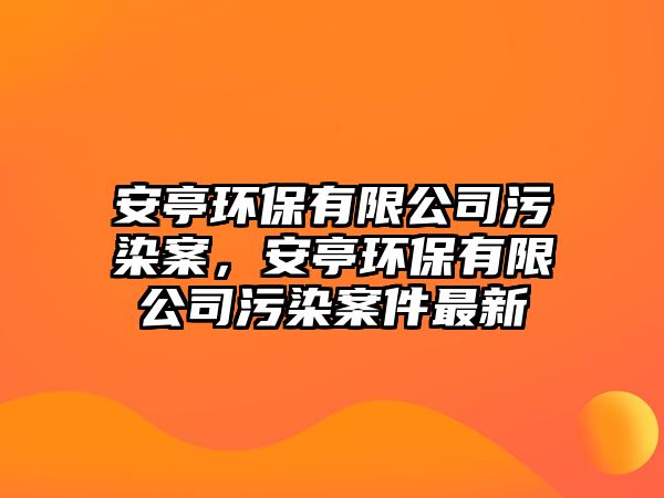 安亭環(huán)保有限公司污染案，安亭環(huán)保有限公司污染案件最新