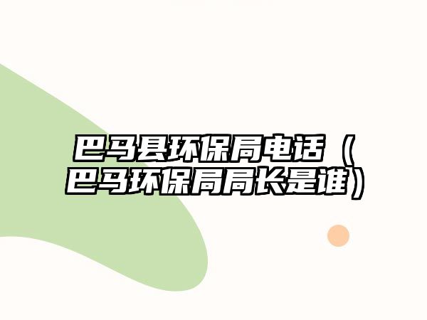 巴馬縣環(huán)保局電話（巴馬環(huán)保局局長是誰）