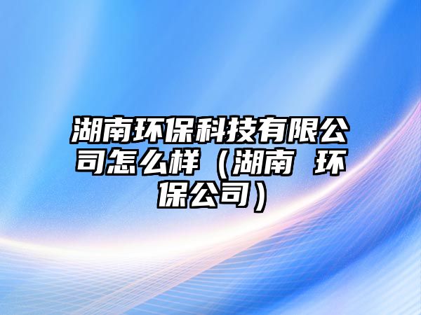 湖南環(huán)?？萍加邢薰驹趺礃樱ê?環(huán)保公司）