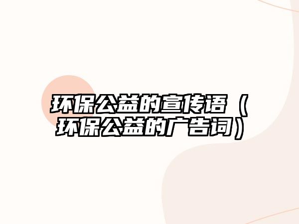 環(huán)保公益的宣傳語(yǔ)（環(huán)保公益的廣告詞）