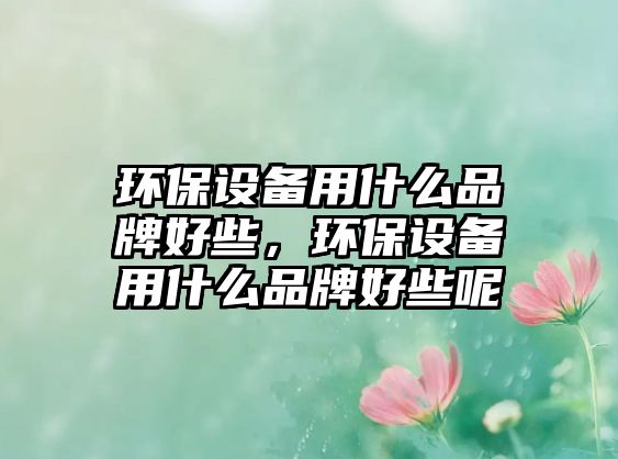 環(huán)保設備用什么品牌好些，環(huán)保設備用什么品牌好些呢