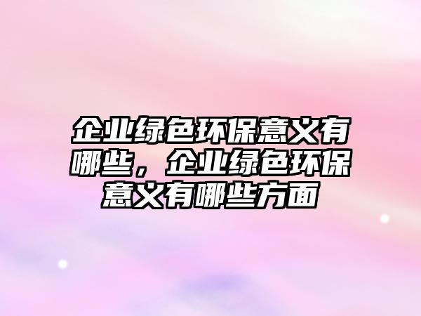 企業(yè)綠色環(huán)保意義有哪些，企業(yè)綠色環(huán)保意義有哪些方面