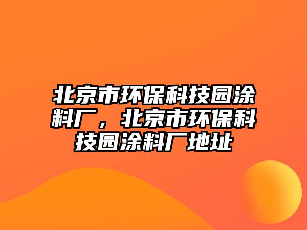 北京市環(huán)?？萍紙@涂料廠，北京市環(huán)保科技園涂料廠地址