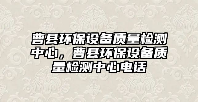 曹縣環(huán)保設備質量檢測中心，曹縣環(huán)保設備質量檢測中心電話