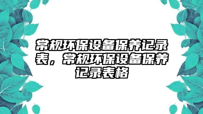 常規(guī)環(huán)保設(shè)備保養(yǎng)記錄表，常規(guī)環(huán)保設(shè)備保養(yǎng)記錄表格