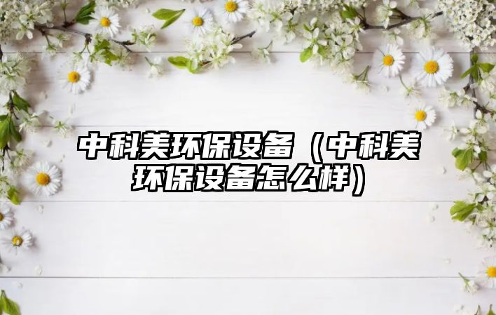 中科美環(huán)保設備（中科美環(huán)保設備怎么樣）