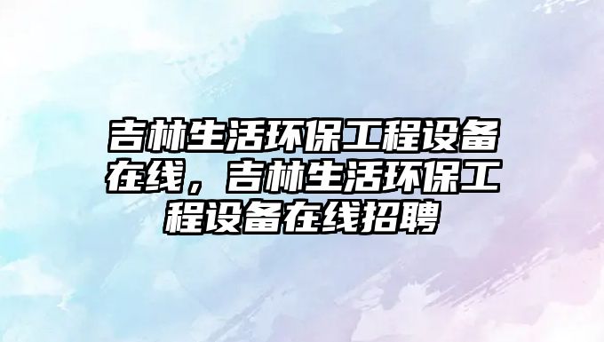 吉林生活環(huán)保工程設備在線，吉林生活環(huán)保工程設備在線招聘