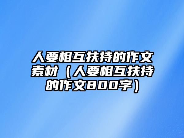 人要相互扶持的作文素材（人要相互扶持的作文800字）